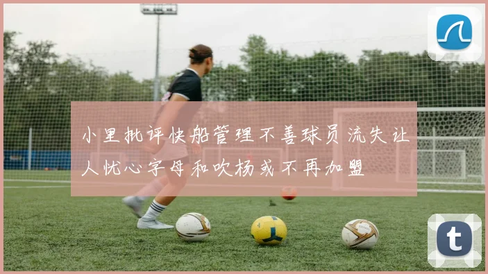 小里批评快船管理不善球员流失让人忧心字母和吹杨或不再加盟