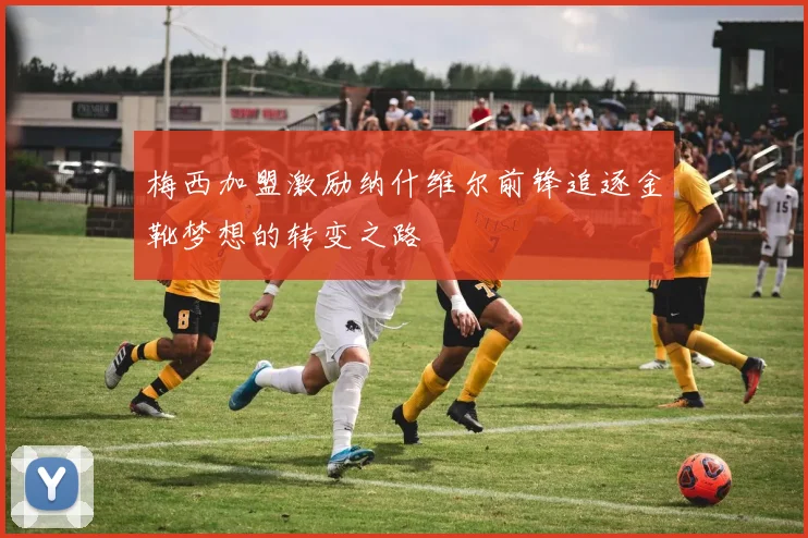 梅西加盟激励纳什维尔前锋追逐金靴梦想的转变之路