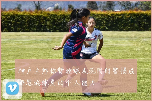 神户主帅称赞控球表现同时警惕成都蓉城球员的个人能力