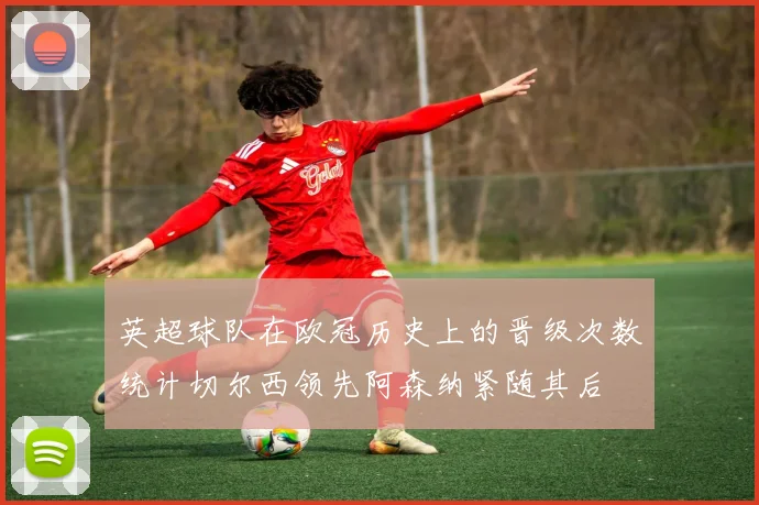 英超球队在欧冠历史上的晋级次数统计切尔西领先阿森纳紧随其后
