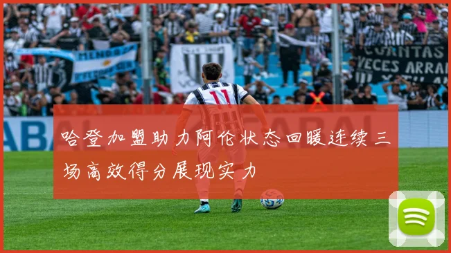哈登加盟助力阿伦状态回暖连续三场高效得分展现实力