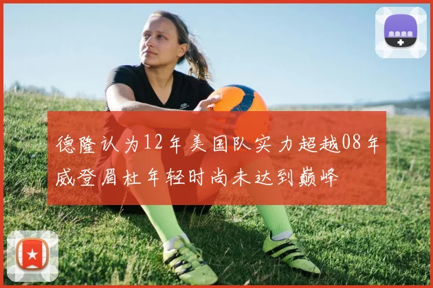德隆认为12年美国队实力超越08年威登眉杜年轻时尚未达到巅峰