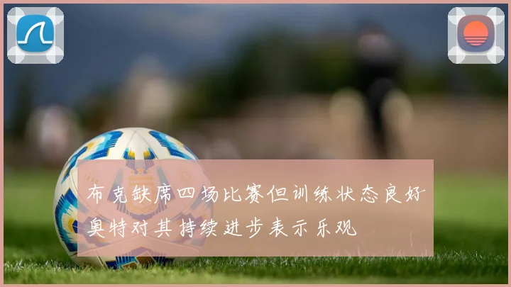 布克缺席四场比赛但训练状态良好奥特对其持续进步表示乐观