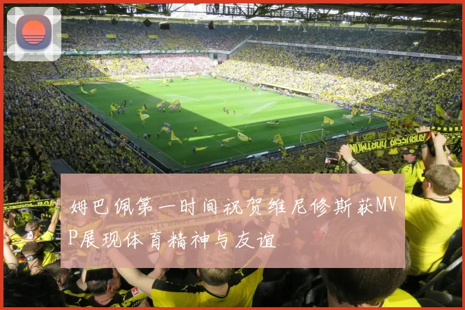 姆巴佩第一时间祝贺维尼修斯获MVP展现体育精神与友谊