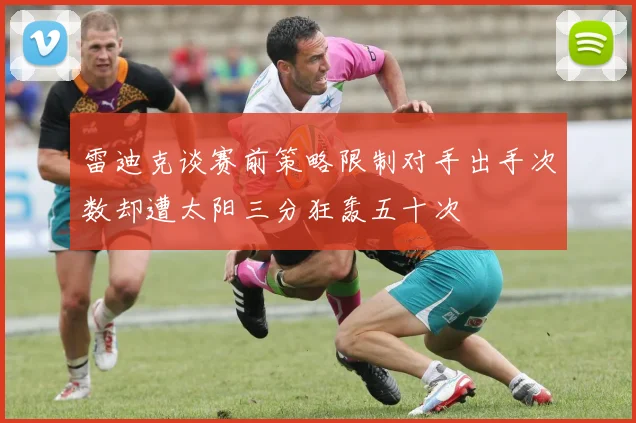 雷迪克谈赛前策略限制对手出手次数却遭太阳三分狂轰五十次