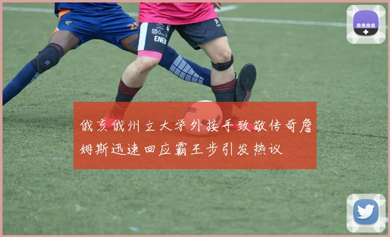 俄亥俄州立大学外接手致敬传奇詹姆斯迅速回应霸王步引发热议