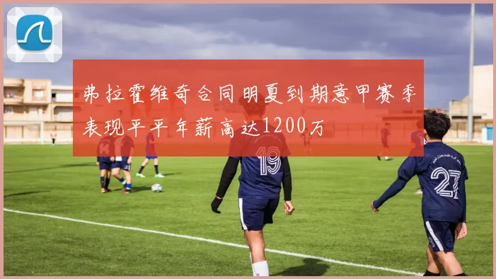 弗拉霍维奇合同明夏到期意甲赛季表现平平年薪高达1200万