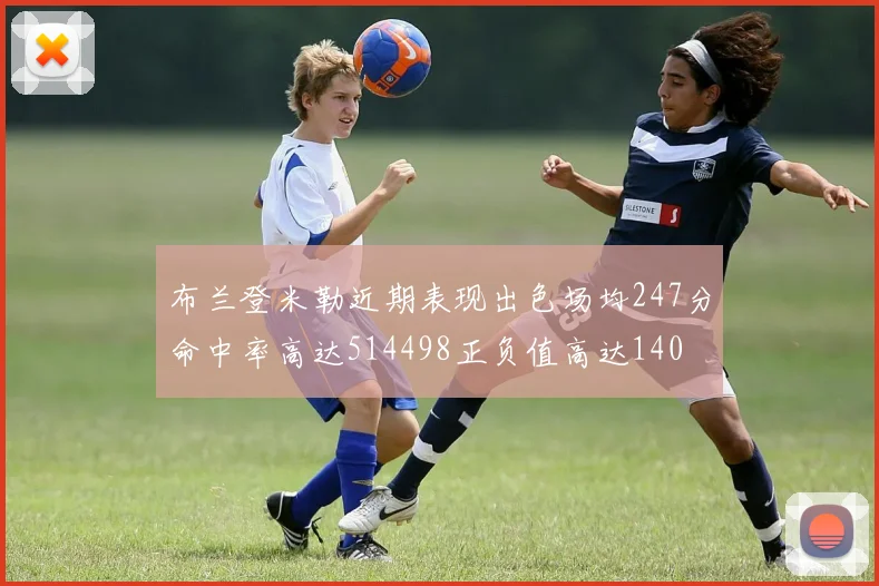 布兰登米勒近期表现出色场均247分命中率高达514498正负值高达140