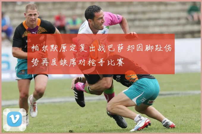 帕尔默原定复出战巴萨却因脚趾伤势再度缺席对枪手比赛