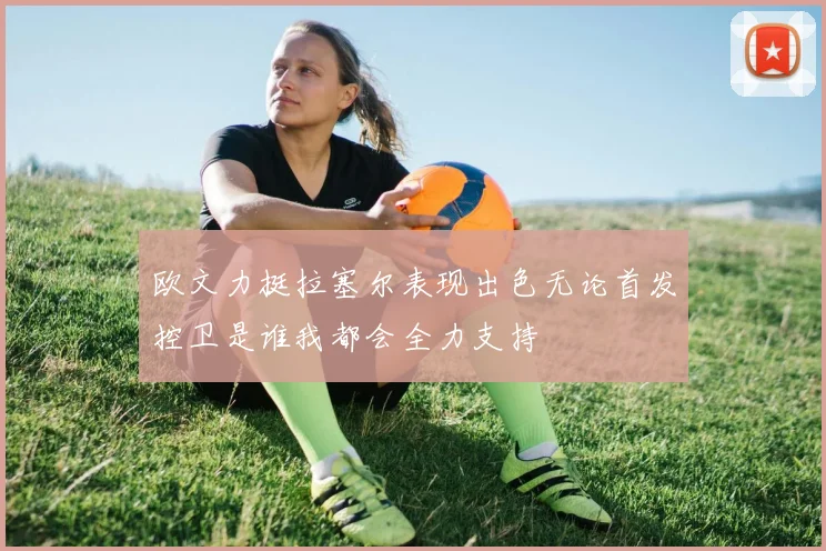 欧文力挺拉塞尔表现出色无论首发控卫是谁我都会全力支持